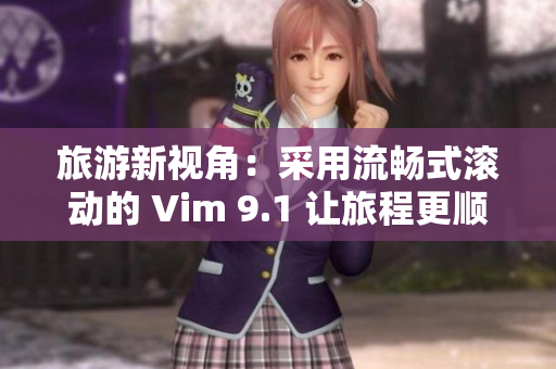 旅游新视角：采用流畅式滚动的 Vim 9.1 让旅程更顺畅