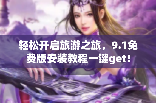 轻松开启旅游之旅，9.1免费版安装教程一键get！