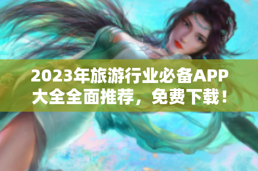 2023年旅游行业必备APP大全全面推荐，免费下载！