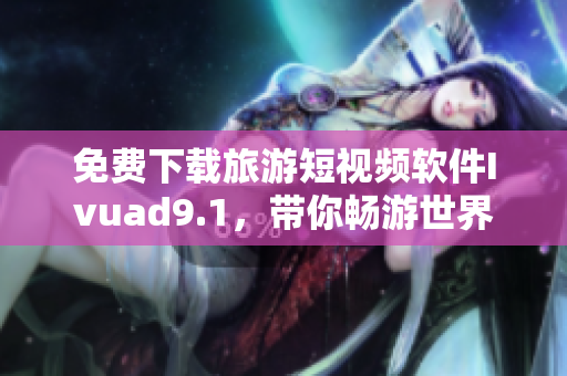 免费下载旅游短视频软件Ivuad9.1，带你畅游世界