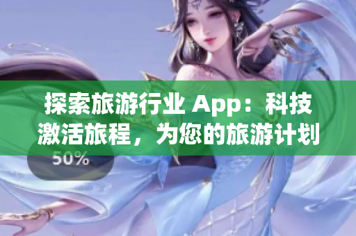 探索旅游行业 App：科技激活旅程，为您的旅游计划提供完美体验