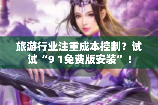 旅游行业注重成本控制？试试“9 1免费版安装”！