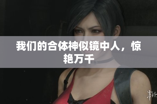 我们的合体神似镜中人，惊艳万千