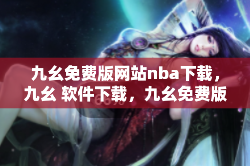 九幺免费版网站nba下载，九幺 软件下载，九幺免费版下载，九幺短视频软件安装免费版，九幺破解下载键接----aL4xvhxhAe3B