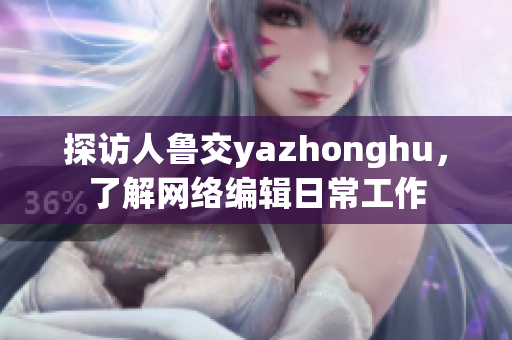 探访人鲁交yazhonghu，了解网络编辑日常工作