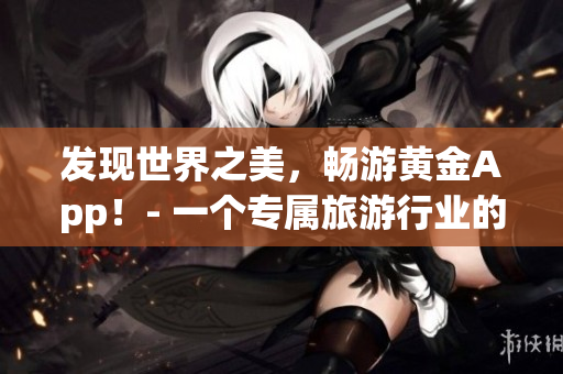 发现世界之美，畅游黄金App！- 一个专属旅游行业的全球视野。