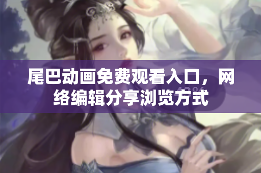 尾巴动画免费观看入口，网络编辑分享浏览方式