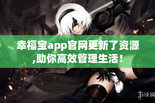 幸福宝app官网更新了资源,助你高效管理生活！