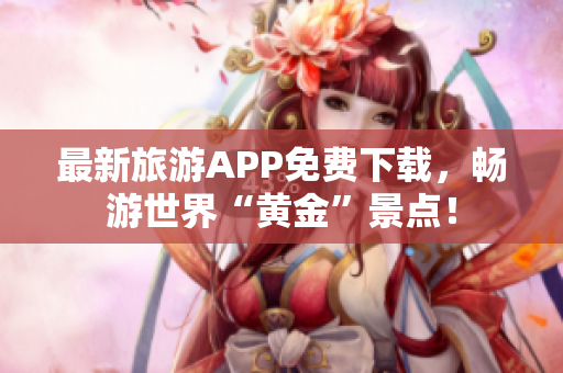 最新旅游APP免费下载，畅游世界“黄金”景点！