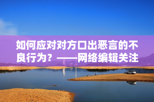 如何应对对方口出恶言的不良行为？——网络编辑关注道德修养