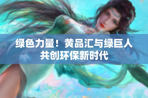 绿色力量！黄品汇与绿巨人共创环保新时代