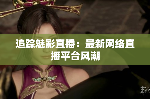 追踪魅影直播：最新网络直播平台风潮