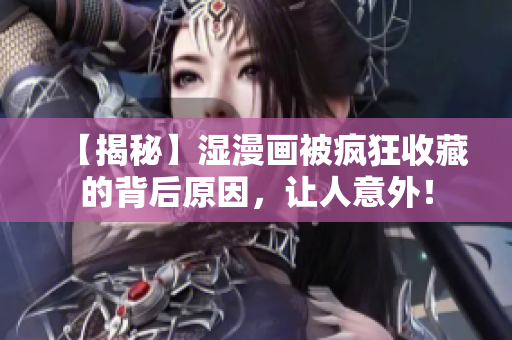 【揭秘】湿漫画被疯狂收藏的背后原因，让人意外！