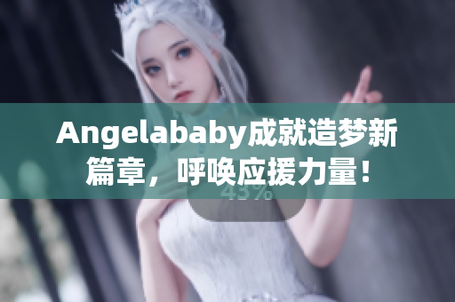Angelababy成就造梦新篇章，呼唤应援力量！