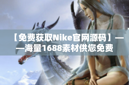 【免费获取Nike官网源码】——海量1688素材供您免费下载！