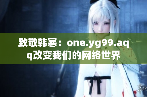致敬韩寒：one.yg99.aqq改变我们的网络世界