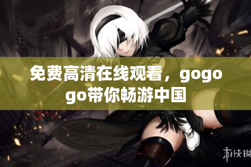 免费高清在线观看，gogogo带你畅游中国
