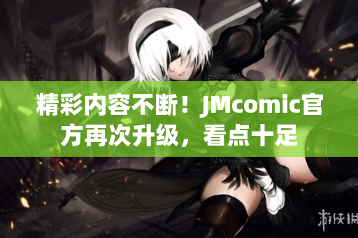 精彩内容不断！JMcomic官方再次升级，看点十足