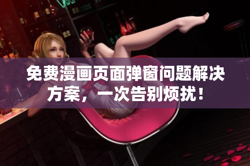 免费漫画页面弹窗问题解决方案，一次告别烦扰！