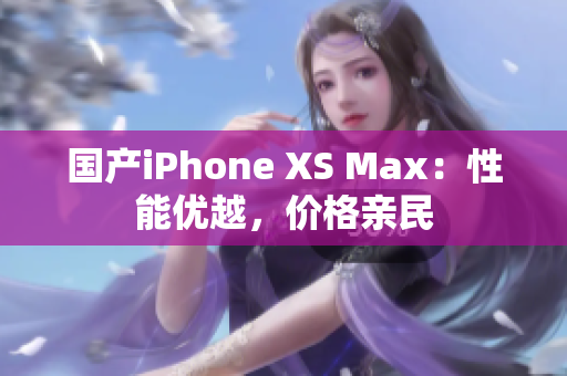 国产iPhone XS Max：性能优越，价格亲民