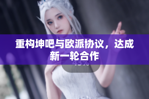 重构坤吧与欧派协议，达成新一轮合作