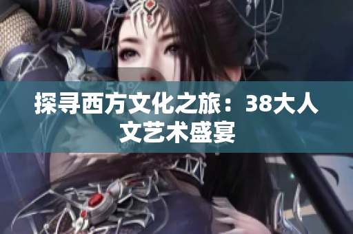 探寻西方文化之旅：38大人文艺术盛宴