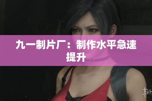 九一制片厂：制作水平急速提升