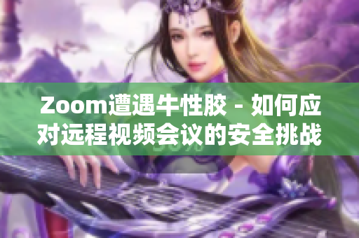 Zoom遭遇牛性胶 - 如何应对远程视频会议的安全挑战