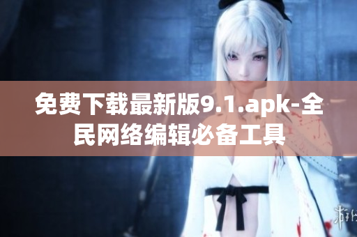 免费下载最新版9.1.apk-全民网络编辑必备工具