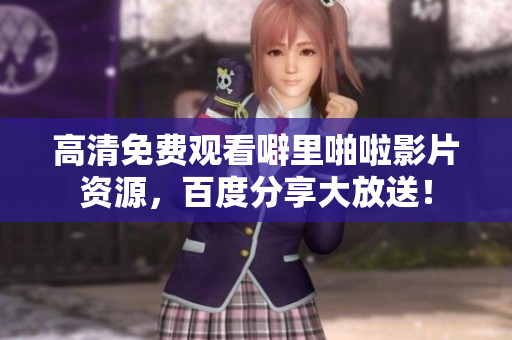 高清免费观看噼里啪啦影片资源，百度分享大放送！