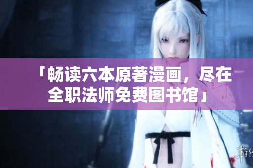 「畅读六本原著漫画，尽在全职法师免费图书馆」