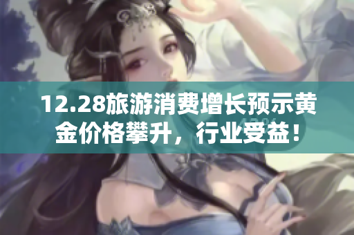 12.28旅游消费增长预示黄金价格攀升，行业受益！