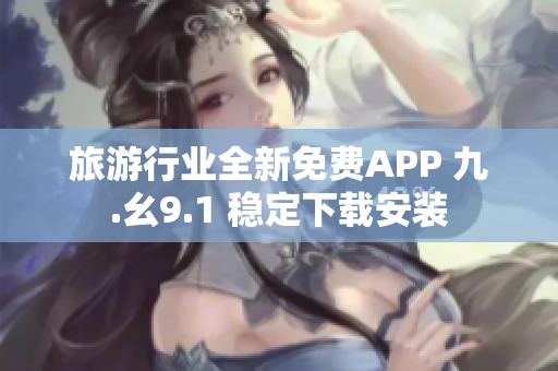 旅游行业全新免费APP 九.幺9.1 稳定下载安装