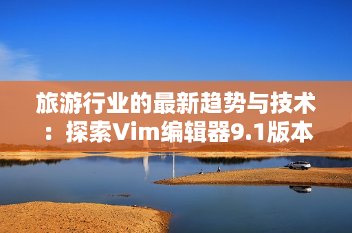 旅游行业的最新趋势与技术：探索Vim编辑器9.1版本的应用价值