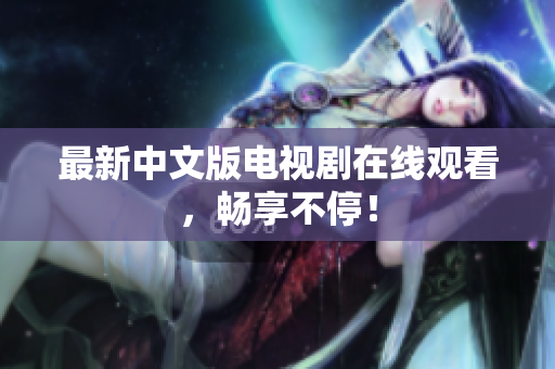 最新中文版电视剧在线观看，畅享不停！