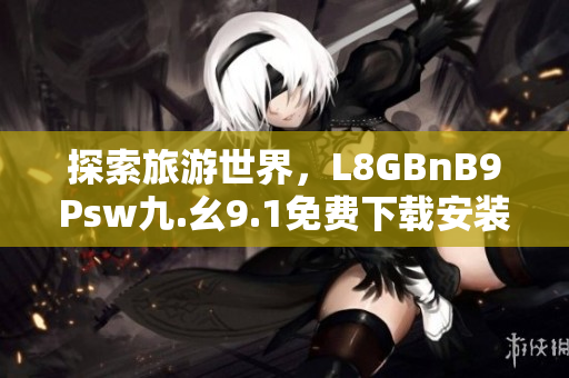 探索旅游世界，L8GBnB9Psw九.幺9.1免费下载安装助力行程