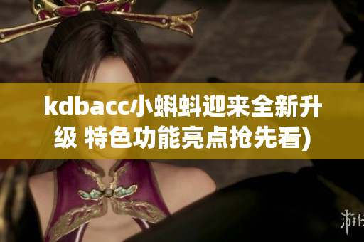 kdbacc小蝌蚪迎来全新升级 特色功能亮点抢先看)