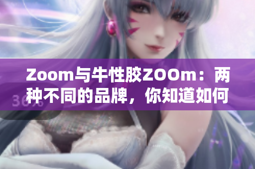 Zoom与牛性胶ZOOm：两种不同的品牌，你知道如何区分吗？
