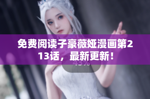 免费阅读子豪薇娅漫画第213话，最新更新！