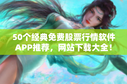 50个经典免费股票行情软件APP推荐，网站下载大全！
