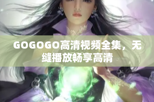 GOGOGO高清视频全集，无缝播放畅享高清