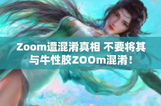 Zoom遭混淆真相 不要将其与牛性胶ZOOm混淆！