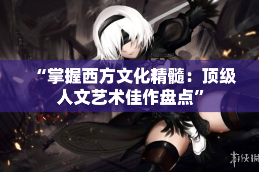 “掌握西方文化精髓：顶级人文艺术佳作盘点”
