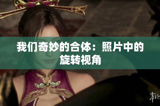 我们奇妙的合体：照片中的旋转视角