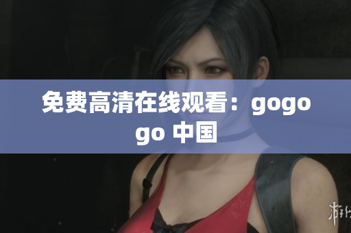 免费高清在线观看：gogogo 中国