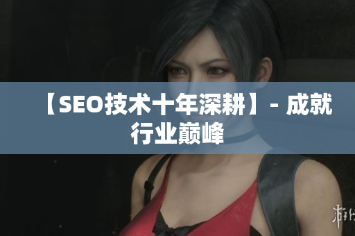 【SEO技术十年深耕】- 成就行业巅峰