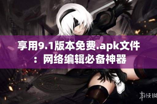 享用9.1版本免费.apk文件：网络编辑必备神器