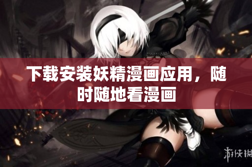 下载安装妖精漫画应用，随时随地看漫画