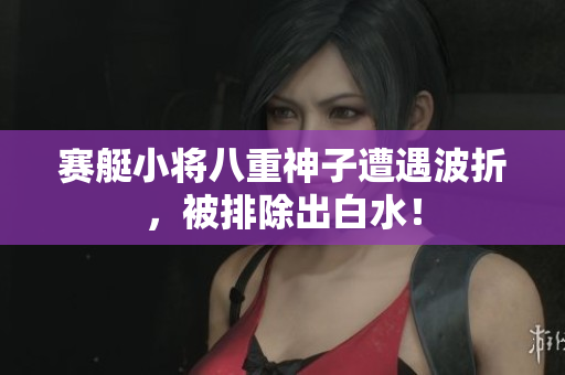 赛艇小将八重神子遭遇波折，被排除出白水！