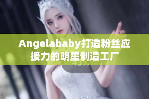 Angelababy打造粉丝应援力的明星制造工厂